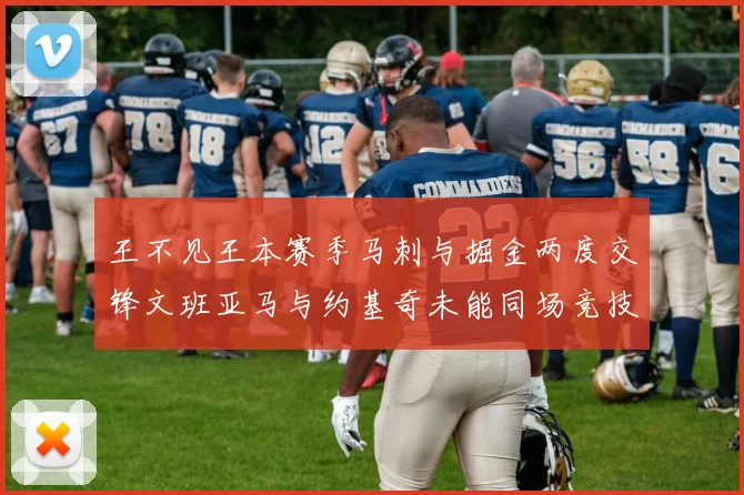 王不见王本赛季马刺与掘金两度交锋文班亚马与约基奇未能同场竞技