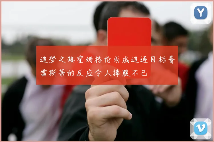 追梦之路霍姆格伦或成追逐目标普雷斯蒂的反应令人捧腹不已