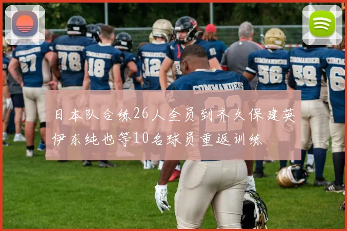 日本队合练26人全员到齐久保建英伊东纯也等10名球员重返训练