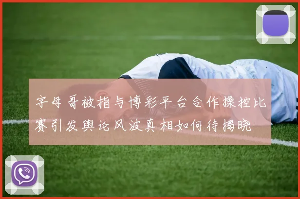 字母哥被指与博彩平台合作操控比赛引发舆论风波真相如何待揭晓