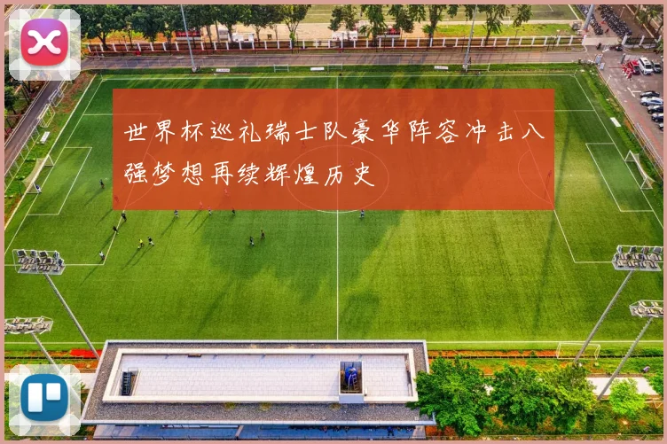 世界杯巡礼瑞士队豪华阵容冲击八强梦想再续辉煌历史