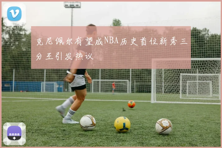 克尼佩尔有望成NBA历史首位新秀三分王引发热议