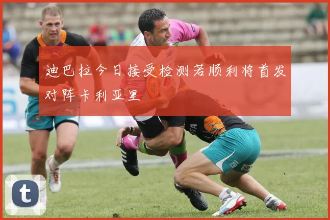 迪巴拉今日接受检测若顺利将首发对阵卡利亚里
