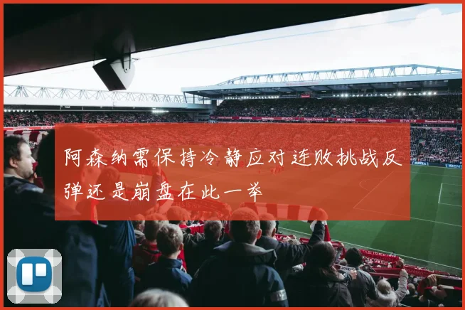 阿森纳需保持冷静应对连败挑战反弹还是崩盘在此一举