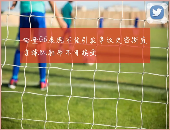 哈登G6表现不佳引发争议史密斯直言球队胜率不可接受