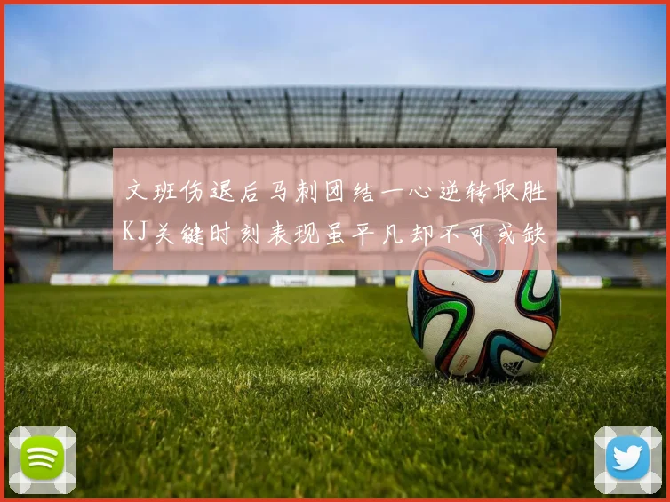 文班伤退后马刺团结一心逆转取胜KJ关键时刻表现虽平凡却不可或缺