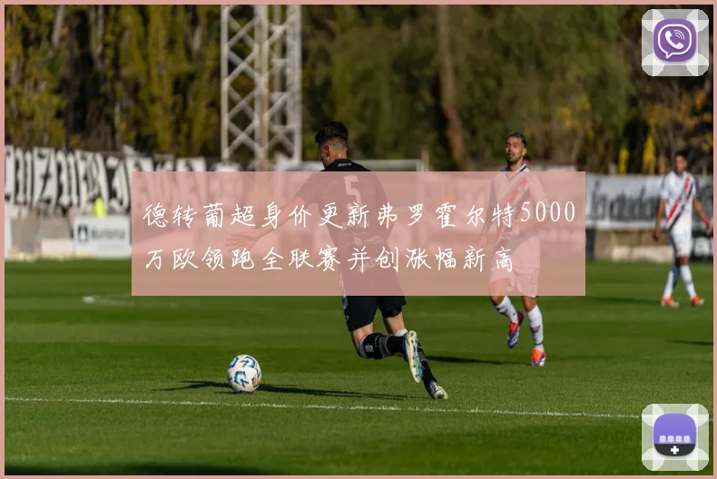 德转葡超身价更新弗罗霍尔特5000万欧领跑全联赛并创涨幅新高