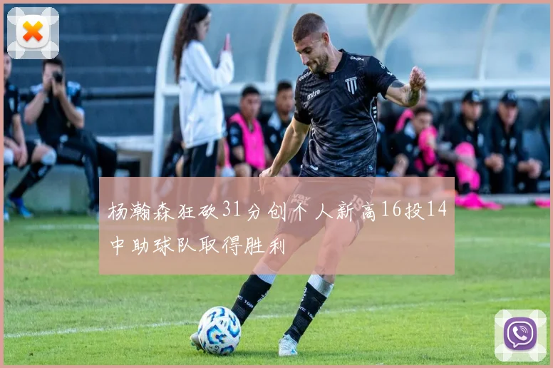 杨瀚森狂砍31分创个人新高16投14中助球队取得胜利