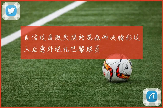 自信过度致失误约恩森两次精彩过人后意外送礼巴黎球员