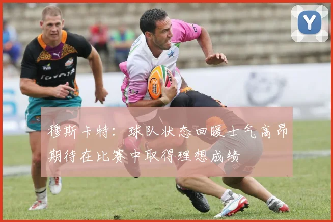 穆斯卡特：球队状态回暖士气高昂期待在比赛中取得理想成绩