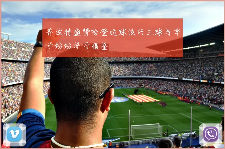 香波特盛赞哈登运球技巧三球与华子纷纷学习借鉴