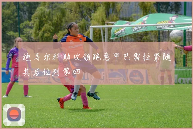 迪马尔科助攻领跑意甲巴雷拉紧随其后位列第四