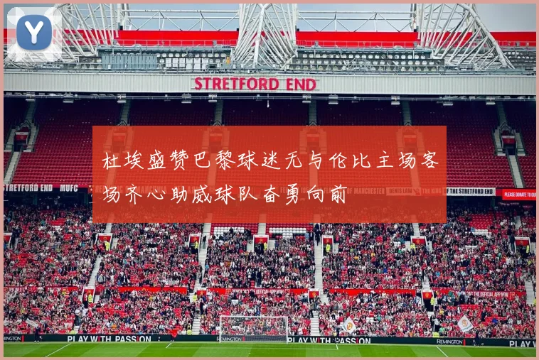 杜埃盛赞巴黎球迷无与伦比主场客场齐心助威球队奋勇向前